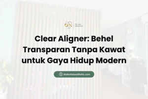 Clear Aligner Behel Transparan Tanpa Kawat untuk Gaya Hidup Modern - DX Dental Aesthetic