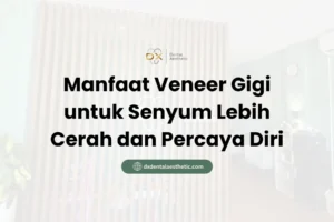 Manfaat Veneer Gigi untuk Senyum Lebih Cerah dan Percaya Diri - DX Dental Aesthetic