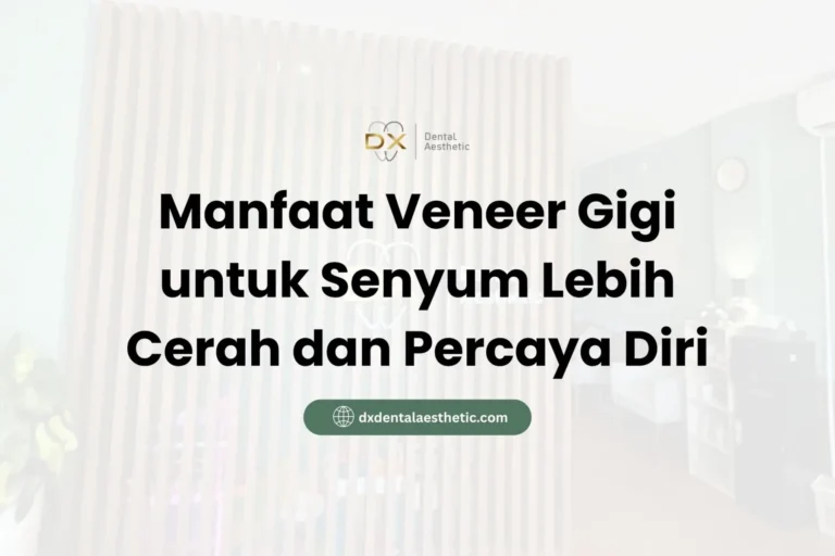 Manfaat Veneer Gigi untuk Senyum Lebih Cerah dan Percaya Diri - DX Dental Aesthetic