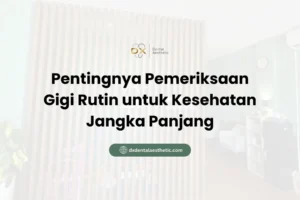 Pentingnya Pemeriksaan Gigi Rutin untuk Kesehatan Jangka Panjang - DX Dental Aesthetic
