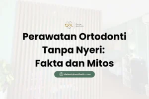 Perawatan Ortodonti Tanpa Nyeri Fakta dan Mitos - DX Dental Aesthetic