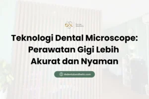 Teknologi Dental Microscope Perawatan Gigi Lebih Akurat dan Nyaman - DX Dental Aesthetic