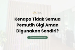 Kenapa Tidak Semua Pemutih Gigi Aman Digunakan Sendiri? - DX Dental Aesthetic