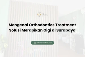 Mengenal Orthodontics Treatment Solusi Merapikan Gigi di Surabaya - DX Dental Aesthetic